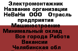 Электромонтажник › Название организации ­ НеВаНи, ООО › Отрасль предприятия ­ Машиностроение › Минимальный оклад ­ 70 000 - Все города Работа » Вакансии   . Челябинская обл.,Верхний Уфалей г.